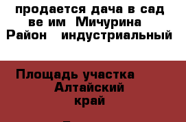 продается дача в сад-ве им. Мичурина › Район ­ индустриальный › Площадь участка ­ 6 - Алтайский край, Барнаул г. Недвижимость » Дома, коттеджи, дачи продажа   . Алтайский край